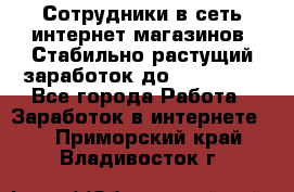 Сотрудники в сеть интернет магазинов. Стабильно растущий заработок до 40 000... - Все города Работа » Заработок в интернете   . Приморский край,Владивосток г.